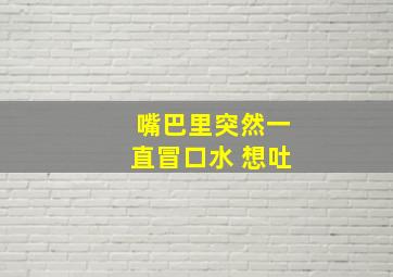 嘴巴里突然一直冒口水 想吐